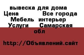 вывеска для дома › Цена ­ 3 500 - Все города Мебель, интерьер » Услуги   . Самарская обл.